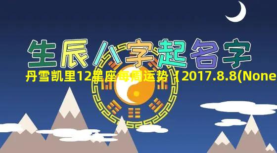 丹雪凯里12星座每周运势【2017.8.8(None）