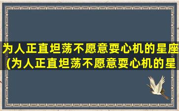 为人正直坦荡不愿意耍心机的星座(为人正直坦荡不愿意耍心机的星座男）