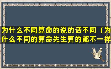 为什么不同算命的说的话不同（为什么不同的算命先生算的都不一样）