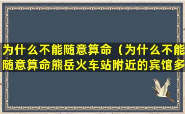 为什么不能随意算命（为什么不能随意算命熊岳火车站附近的宾馆多少钱）