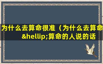 为什么去算命很准（为什么去算命…算命的人说的话很准）