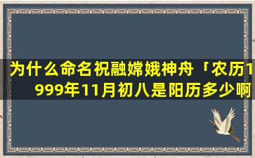 为什么命名祝融嫦娥神舟「农历1999年11月初八是阳历多少啊」