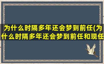 为什么时隔多年还会梦到前任(为什么时隔多年还会梦到前任和现任)