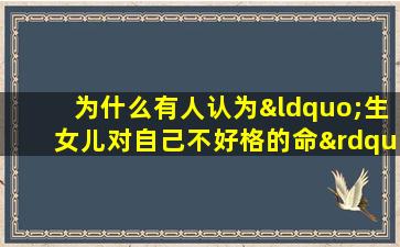 为什么有人认为“生女儿对自己不好格的命”