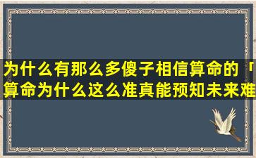 为什么有那么多傻子相信算命的「算命为什么这么准真能预知未来难道命运已注定」