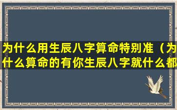 为什么用生辰八字算命特别准（为什么算命的有你生辰八字就什么都知道了）