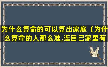 为什么算命的可以算出家庭（为什么算命的人那么准,连自己家里有什么东西都知道）