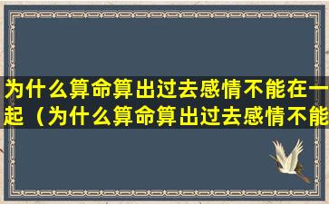 为什么算命算出过去感情不能在一起（为什么算命算出过去感情不能在一起呢）