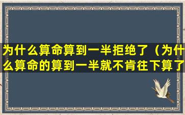 为什么算命算到一半拒绝了（为什么算命的算到一半就不肯往下算了）