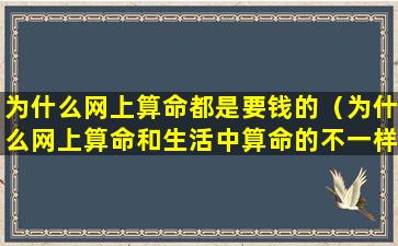 为什么网上算命都是要钱的（为什么网上算命和生活中算命的不一样呢）