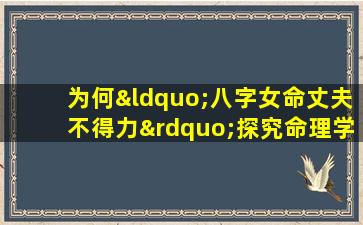 为何“八字女命丈夫不得力”探究命理学中的婚姻关系