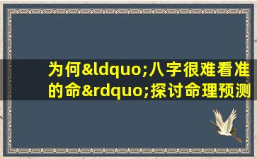 为何“八字很难看准的命”探讨命理预测的准确性与局限性