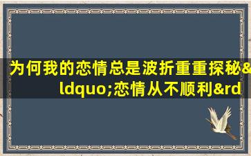 为何我的恋情总是波折重重探秘“恋情从不顺利”的命格之谜