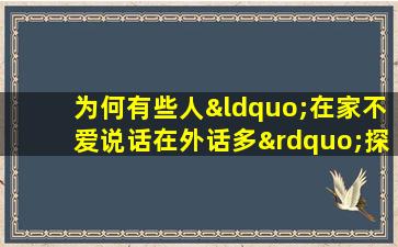 为何有些人“在家不爱说话在外话多”探究其背后的命格因素