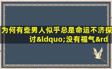 为何有些男人似乎总是命运不济探讨“没有福气”的命格特征