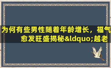 为何有些男性随着年龄增长，福气愈发旺盛揭秘“越老福气越旺”的命格之谜