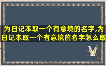 为日记本取一个有意境的名字,为日记本取一个有意境的名字怎么取