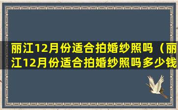 丽江12月份适合拍婚纱照吗（丽江12月份适合拍婚纱照吗多少钱）