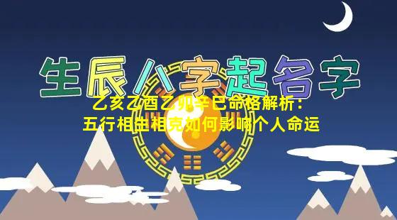 乙亥乙酉乙卯辛巳命格解析：五行相生相克如何影响个人命运