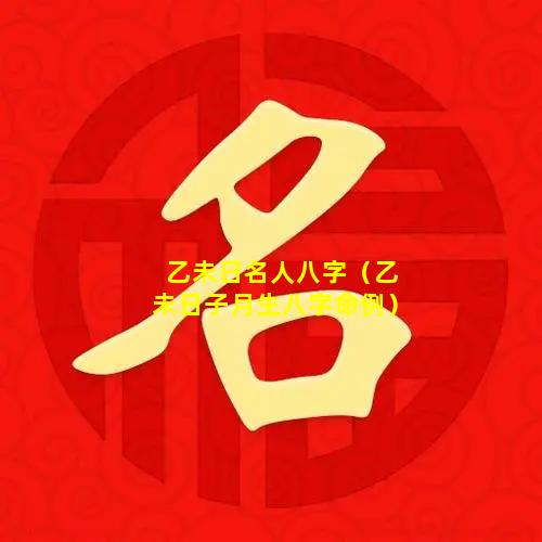 乙未日名人八字（乙未日子月生八字命例）