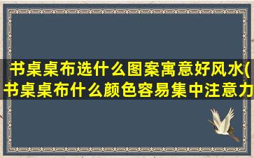 书桌桌布选什么图案寓意好风水(书桌桌布什么颜色容易集中注意力)