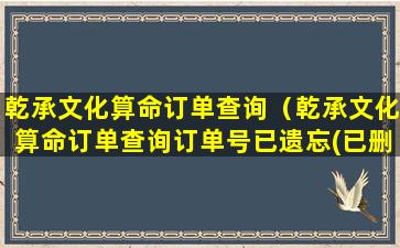 乾承文化算命订单查询（乾承文化算命订单查询订单号已遗忘(已删除未付款)）