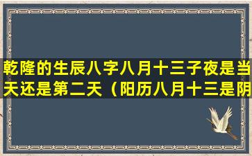 乾隆的生辰八字八月十三子夜是当天还是第二天（阳历八月十三是阴历几月几号）