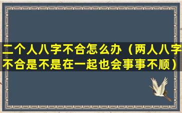 二个人八字不合怎么办（两人八字不合是不是在一起也会事事不顺）