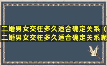 二婚男女交往多久适合确定关系（二婚男女交往多久适合确定关系呢）