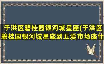 于洪区碧桂园银河城星座(于洪区碧桂园银河城星座到五爱市场座什么公交车)