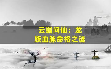 云端问仙：龙族血脉命格之谜