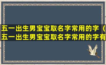 五一出生男宝宝取名字常用的字（五一出生男宝宝取名字常用的字有哪些）