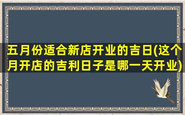 五月份适合新店开业的吉日(这个月开店的吉利日子是哪一天开业)