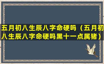 五月初八生辰八字命硬吗（五月初八生辰八字命硬吗黑十一点属猪）