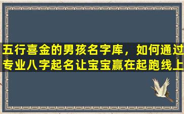 五行喜金的男孩名字库，如何通过专业八字起名让宝宝赢在起跑线上