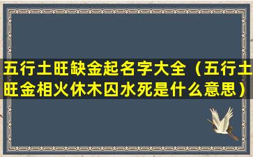 五行土旺缺金起名字大全（五行土旺金相火休木囚水死是什么意思）