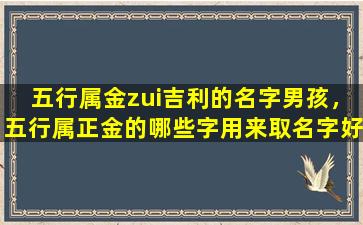 五行属金zui吉利的名字男孩，五行属正金的哪些字用来取名字好男孩