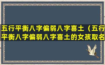 五行平衡八字偏弱八字喜土（五行平衡八字偏弱八字喜土的女孩取名用什么五行）