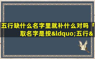 五行缺什么名字里就补什么对吗「取名字是按“五行”缺什么就取什么或该字的部首偏旁呢还是按“喜用神”是什么就取什么或该字的部首偏旁呢」