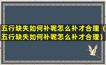 五行缺失如何补呢怎么补才合理（五行缺失如何补呢怎么补才合理）