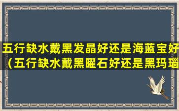 五行缺水戴黑发晶好还是海蓝宝好（五行缺水戴黑曜石好还是黑玛瑙好）