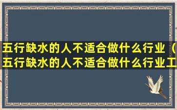 五行缺水的人不适合做什么行业（五行缺水的人不适合做什么行业工作）