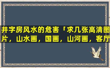 井字房风水的危害「求几张高清图片，山水画，国画，山河画，客厅用的」