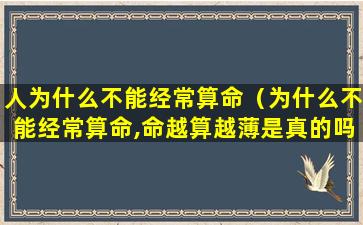 人为什么不能经常算命（为什么不能经常算命,命越算越薄是真的吗）