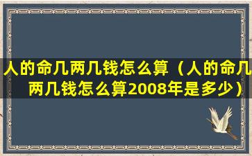 人的命几两几钱怎么算（人的命几两几钱怎么算2008年是多少）