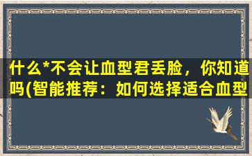 什么*不会让血型君丢脸，你知道吗(智能推荐：如何选择适合血型的*？)