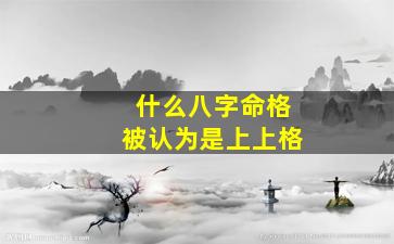 什么八字命格被认为是上上格