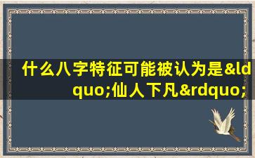 什么八字特征可能被认为是“仙人下凡”的命