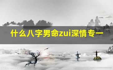 什么八字男命zui深情专一