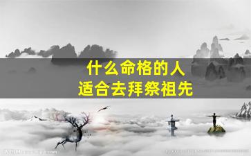 什么命格的人适合去拜祭祖先